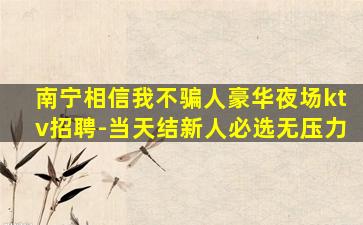 南宁相信我不骗人豪华夜场ktv招聘-当天结新人必选无压力
