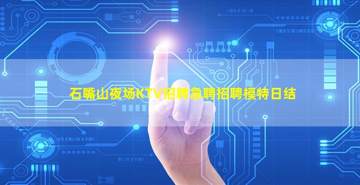 石嘴山夜场KTV招聘急聘招聘模特日结